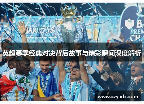 英超赛季经典对决背后故事与精彩瞬间深度解析