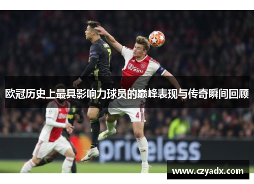 欧冠历史上最具影响力球员的巅峰表现与传奇瞬间回顾