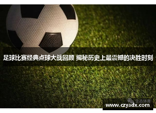 足球比赛经典点球大战回顾 揭秘历史上最震撼的决胜时刻