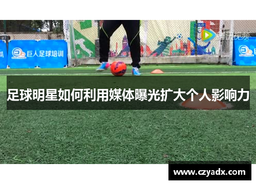 足球明星如何利用媒体曝光扩大个人影响力